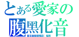 とある愛家の腹黑化音（音怎會那麼殘忍（燦笑）