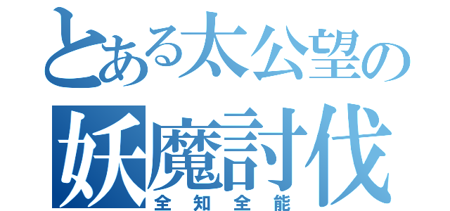 とある太公望の妖魔討伐（全知全能）