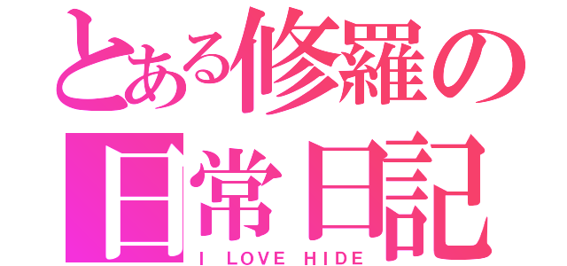 とある修羅の日常日記（Ｉ　ＬＯＶＥ　ＨＩＤＥ）