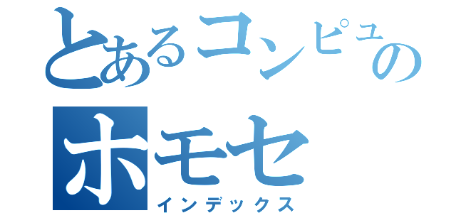 とあるコンピュータ部のホモセ（インデックス）