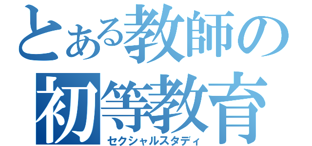 とある教師の初等教育（セクシャルスタディ）