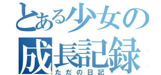 とある少女の成長記録（ただの日記）