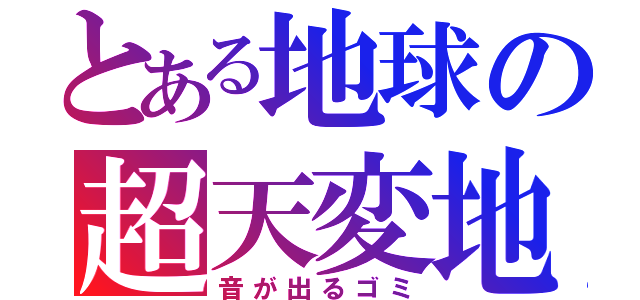 とある地球の超天変地異（音が出るゴミ）