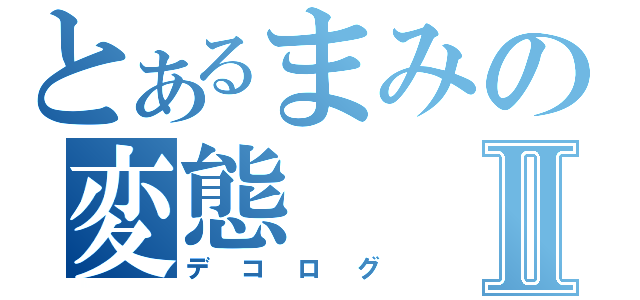 とあるまみの変態Ⅱ（デコログ）