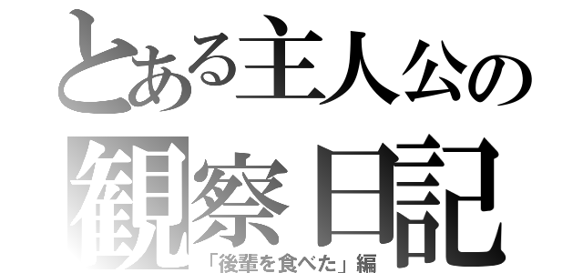 とある主人公の観察日記（「後輩を食べた」編）