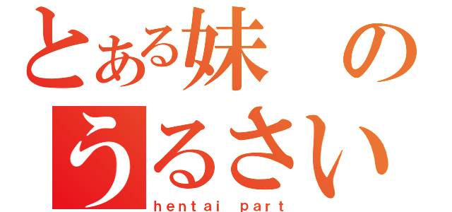 とある妹のうるさい（ｈｅｎｔａｉ ｐａｒｔ）