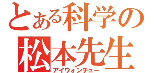 とある科学の松本先生（アイウォンチュー）