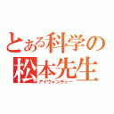 とある科学の松本先生（アイウォンチュー）