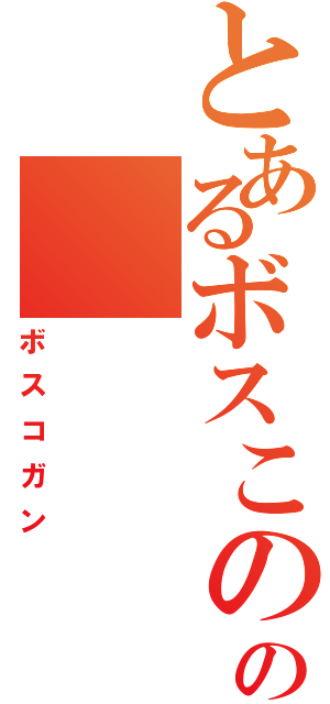 とあるボスこのの（ボスコガン）