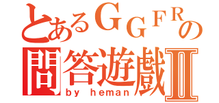 とあるＧＧＦＲの問答遊戲Ⅱ（ｂｙ ｈｅｍａｎ）