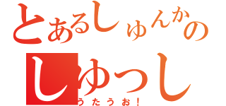 とあるしゅんかのしゆっしゆ（うたうお！）