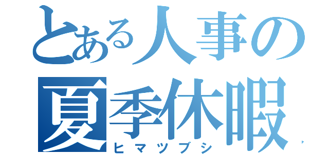 とある人事の夏季休暇（ヒマツブシ）