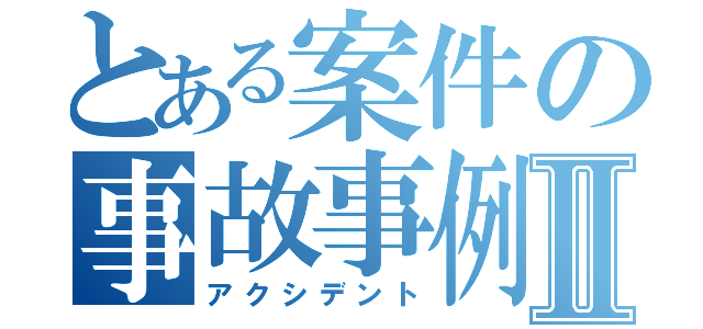 とある案件の事故事例Ⅱ（アクシデント）