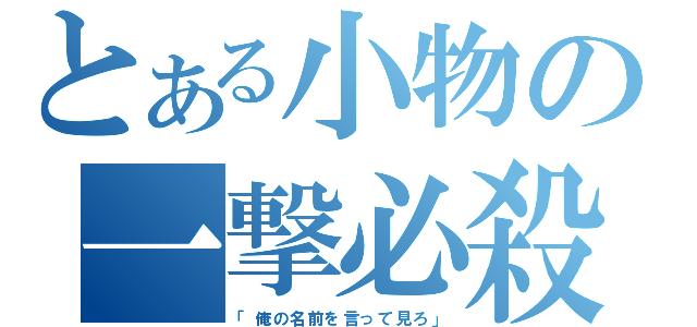 とある小物の一撃必殺（「俺の名前を言って見ろ」）