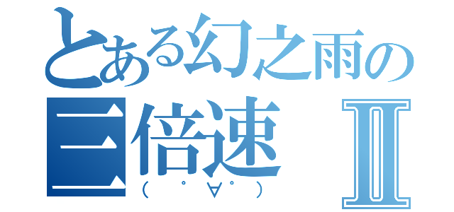 とある幻之雨の三倍速Ⅱ（（ ゜∀゜））