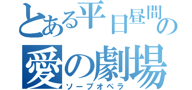 とある平日昼間の愛の劇場（ソープオペラ）