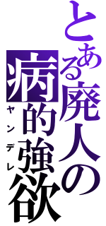 とある廃人の病的強欲（ヤンデレ）