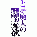 とある廃人の病的強欲（ヤンデレ）