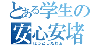 とある学生の安心安堵（ほっとしたわぁ）