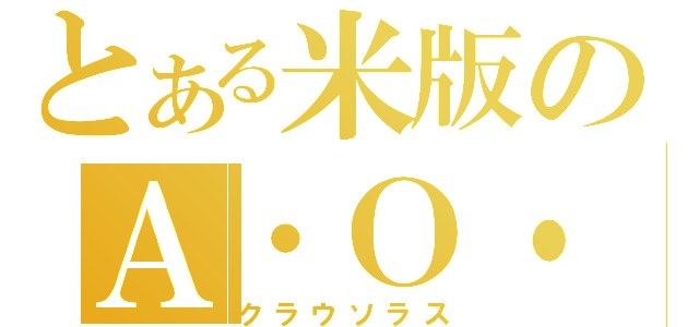 とある米版のＡ・Ｏ・Ｊ（クラウソラス）