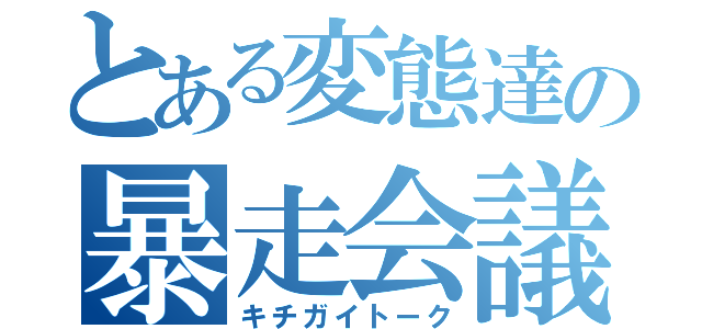 とある変態達の暴走会議（キチガイトーク）