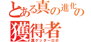 とある真の進化の獲得者（真ゲッターロボ）