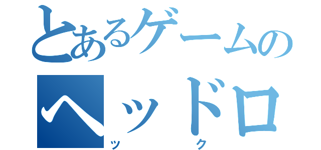 とあるゲームのヘッドロ（ック）