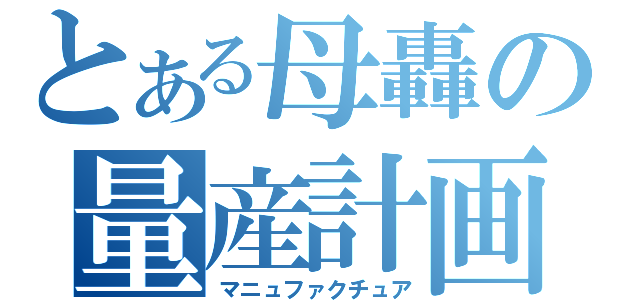 とある母轟の量産計画（マニュファクチュア）