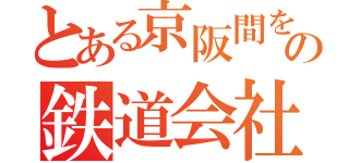 とある京阪間を走るの鉄道会社（）