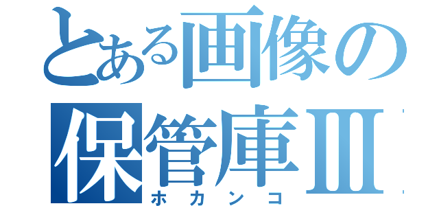 とある画像の保管庫Ⅲ（ホカンコ）