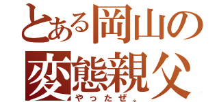 とある岡山の変態親父（やったぜ。）