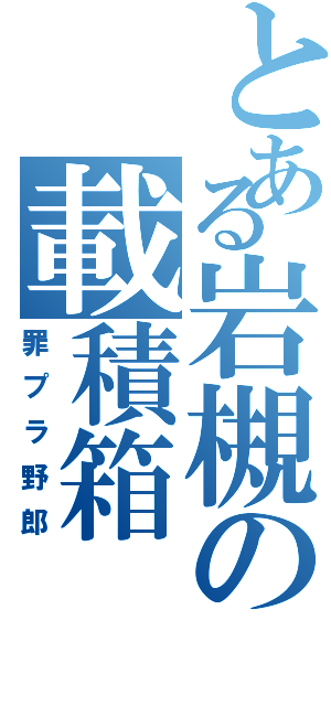 とある岩槻の載積箱（罪プラ野郎）