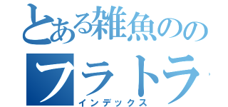 とある雑魚ののフラトラ練習（インデックス）