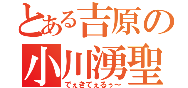 とある吉原の小川湧聖（でぇきてぇるぅ～）