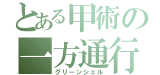 とある甲術の一方通行（グリーンシェル）