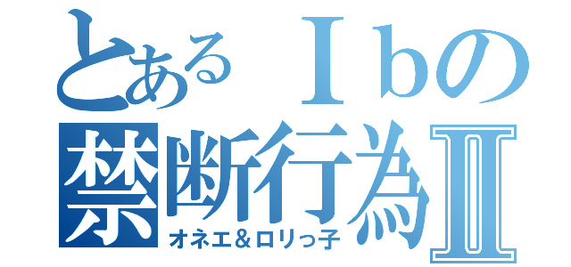 とあるＩｂの禁断行為Ⅱ（オネエ＆ロリっ子）