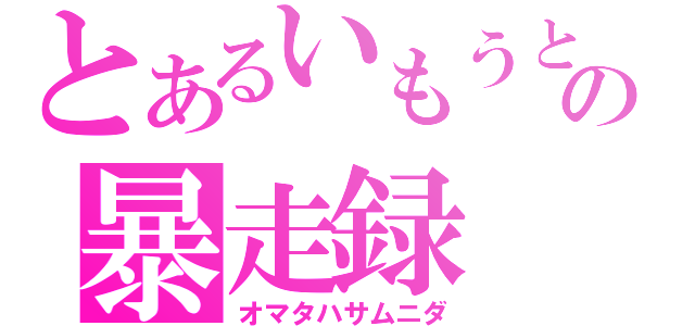 とあるいもうとの暴走録（オマタハサムニダ）