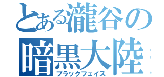 とある瀧谷の暗黒大陸（ブラックフェイス）