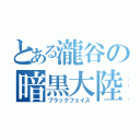 とある瀧谷の暗黒大陸（ブラックフェイス）