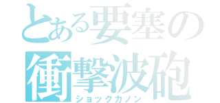 とある要塞の衝撃波砲（ショックカノン）