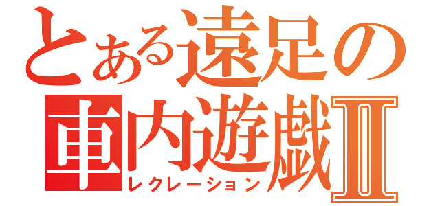 とある遠足の車内遊戯Ⅱ（レクレーション）