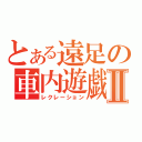 とある遠足の車内遊戯Ⅱ（レクレーション）