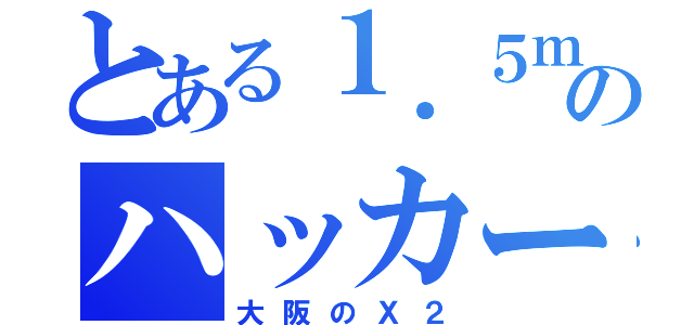 とある１．５ｍのハッカー（大阪のＸ２）