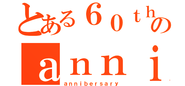 とある６０ｔｈのａｎｎｉｂｅｒｓａｒｙ（ａｎｎｉｂｅｒｓａｒｙ）