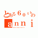 とある６０ｔｈのａｎｎｉｂｅｒｓａｒｙ（ａｎｎｉｂｅｒｓａｒｙ）