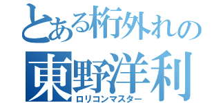 とある桁外れの東野洋利（ロリコンマスター）