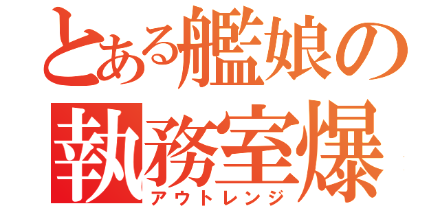 とある艦娘の執務室爆撃（アウトレンジ）