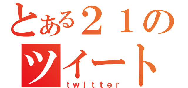 とある２１のツイート（ｔｗｉｔｔｅｒ）