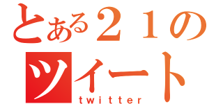 とある２１のツイート（ｔｗｉｔｔｅｒ）