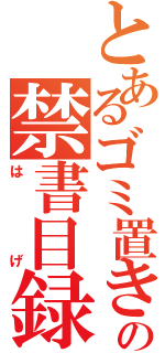 とあるゴミ置き場の禁書目録（はげ）